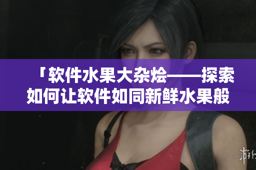「软件水果大杂烩——探索如何让软件如同新鲜水果般甜美可口」 「软件水果大杂烩——探索如何让软件如同新鲜水果般甜美可口」