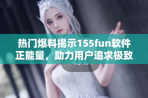 热门爆料揭示155fun软件正能量,助力用户追求极致体验 热门爆料揭示155fun软件正能量,助力用户追求极致体验