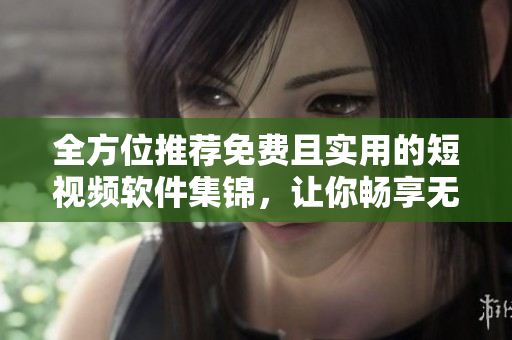 全方位推荐免费且实用的短视频软件集锦，让你畅享无限想象！