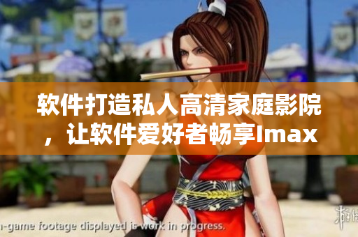 软件打造私人高清家庭影院，让软件爱好者畅享Imax视听盛宴