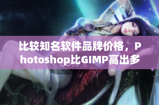 比较知名软件品牌价格,Photoshop比GIMP高出多少 比较知名软件品牌价格,Photoshop比GIMP高出多少
