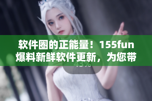 软件圈的正能量!155fun爆料新鲜软件更新,为您带来更畅快的体验! 软件圈的正能量!155fun爆料新鲜软件更新,为您带来更畅快的体验!