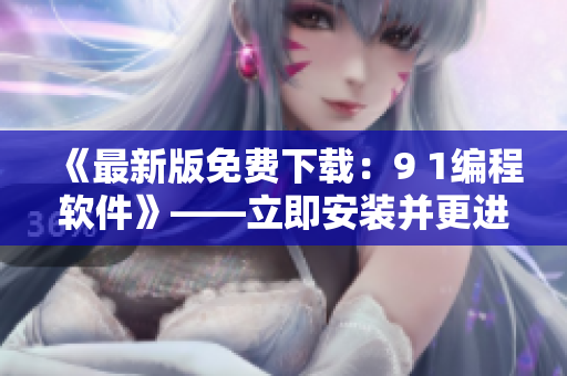 《最新版免费下载：9 1编程软件》——立即安装并更进一步