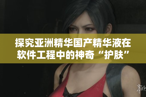 探究亚洲精华国产精华液在软件工程中的神奇“护肤”效能 探究亚洲精华国产精华液在软件工程中的神奇“护肤”效能