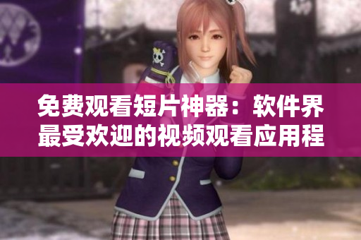 免费观看短片神器：软件界最受欢迎的视频观看应用程序