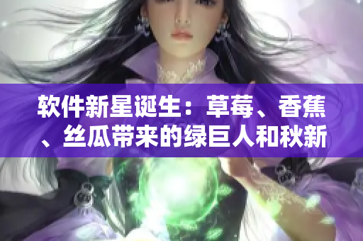 软件新星诞生:草莓、香蕉、丝瓜带来的绿巨人和秋新功能 软件新星诞生:草莓、香蕉、丝瓜带来的绿巨人和秋新功能