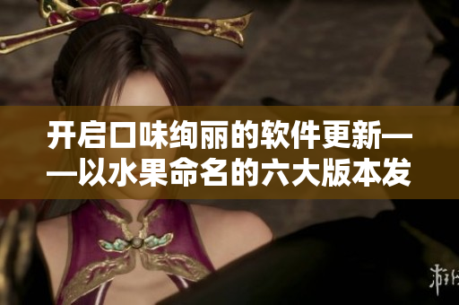 开启口味绚丽的软件更新——以水果命名的六大版本发布回顾 开启口味绚丽的软件更新——以水果命名的六大版本发布回顾