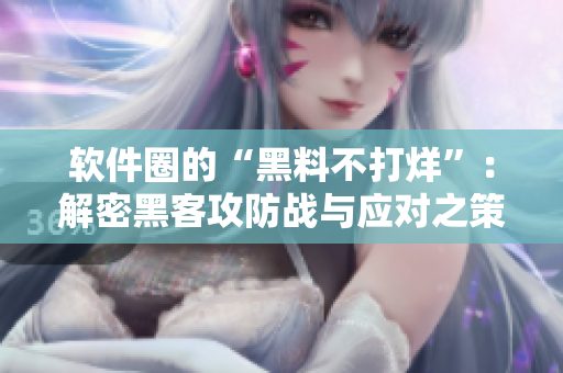 软件圈的“黑料不打烊”:解密黑客攻防战与应对之策 软件圈的“黑料不打烊”:解密黑客攻防战与应对之策