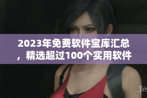 2023年免费软件宝库汇总,精选超过100个实用软件,值得拥有! 2023年免费软件宝库汇总,精选超过100个实用软件,值得拥有!