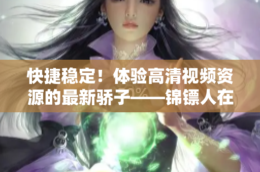 快捷稳定!体验高清视频资源的最新骄子——锦镖人在线观看软件 快捷稳定!体验高清视频资源的最新骄子——锦镖人在线观看软件