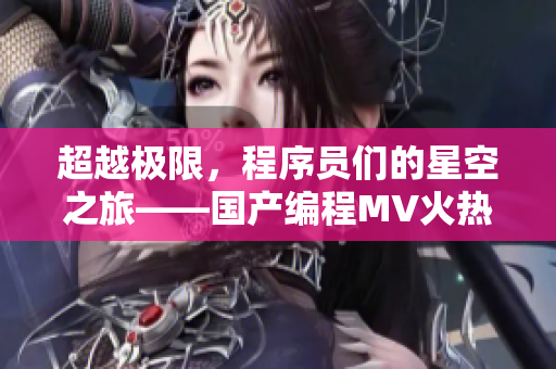 超越极限,程序员们的星空之旅——国产编程MV火热上线 超越极限,程序员们的星空之旅——国产编程MV火热上线