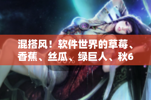 混搭风!软件世界的草莓、香蕉、丝瓜、绿巨人、秋6来袭 混搭风!软件世界的草莓、香蕉、丝瓜、绿巨人、秋6来袭