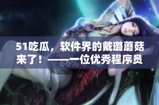 51吃瓜,软件界的戴璐蘑菇来了!——一位优秀程序员的成长经历 51吃瓜,软件界的戴璐蘑菇来了!——一位优秀程序员的成长经历
