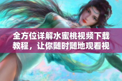 全方位详解水蜜桃视频下载教程，让你随时随地观看视频