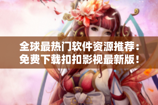 全球最热门软件资源推荐:免费下载扣扣影视最新版! 全球最热门软件资源推荐:免费下载扣扣影视最新版!