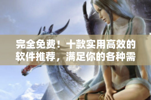 完全免费!十款实用高效的软件推荐,满足你的各种需求 完全免费!十款实用高效的软件推荐,满足你的各种需求