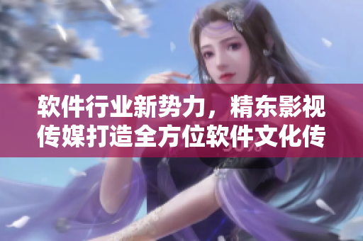 软件行业新势力,精东影视传媒打造全方位软件文化传播 软件行业新势力,精东影视传媒打造全方位软件文化传播