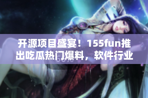 开源项目盛宴!155fun推出吃瓜热门爆料,软件行业正能量渐起 开源项目盛宴!155fun推出吃瓜热门爆料,软件行业正能量渐起