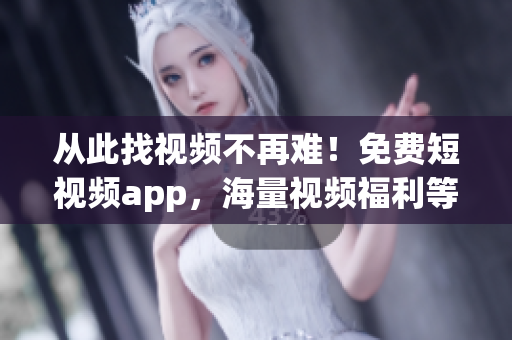 从此找视频不再难!免费短视频app,海量视频福利等你享! 从此找视频不再难!免费短视频app,海量视频福利等你享!