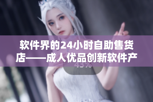 软件界的24小时自助售货店——成人优品创新软件产品新品上市 软件界的24小时自助售货店——成人优品创新软件产品新品上市