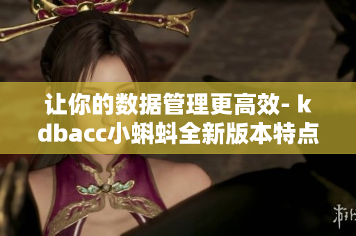 让你的数据管理更高效- kdbacc小蝌蚪全新版本特点解读