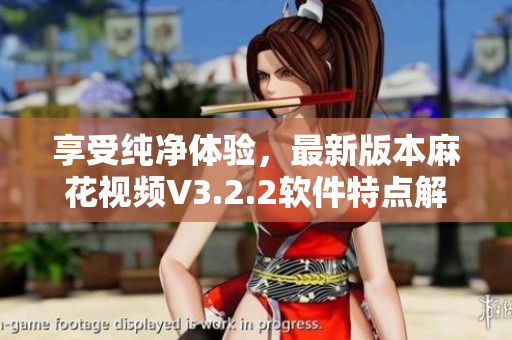享受纯净体验,最新版本麻花视频V3.2.2软件特点解析! 享受纯净体验,最新版本麻花视频V3.2.2软件特点解析!