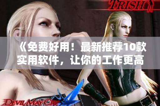 《免费好用!最新推荐10款实用软件,让你的工作更高效!》 《免费好用!最新推荐10款实用软件,让你的工作更高效!》