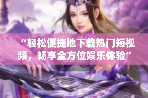 “轻松便捷地下载热门短视频,畅享全方位娱乐体验”的app推荐! “轻松便捷地下载热门短视频,畅享全方位娱乐体验”的app推荐!