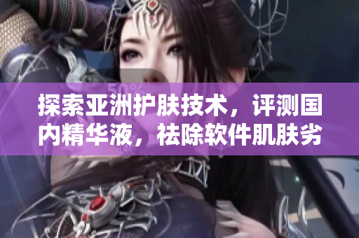 探索亚洲护肤技术,评测国内精华液,祛除软件肌肤劣化 探索亚洲护肤技术,评测国内精华液,祛除软件肌肤劣化