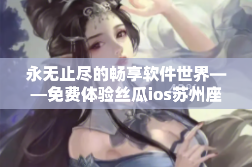 永无止尽的畅享软件世界——免费体验丝瓜ios苏州座 永无止尽的畅享软件世界——免费体验丝瓜ios苏州座