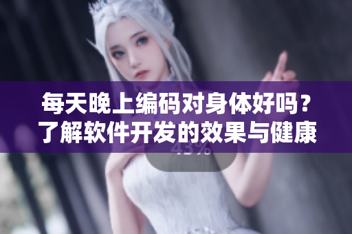每天晚上编码对身体好吗？了解软件开发的效果与健康风险