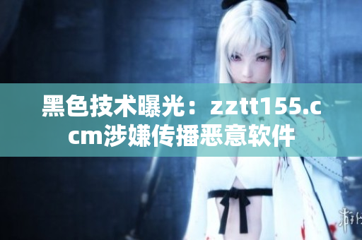 黑色技术曝光：zztt155.ccm涉嫌传播恶意软件