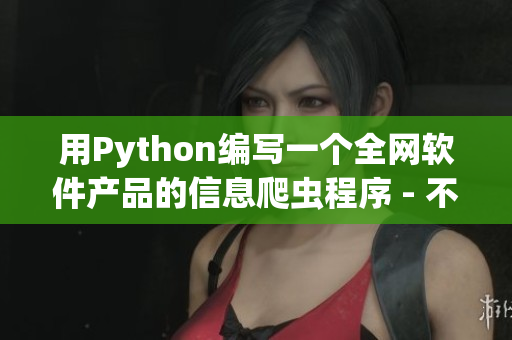 用Python编写一个全网软件产品的信息爬虫程序 - 不简单 用Python编写一个全网软件产品的信息爬虫程序 - 不简单