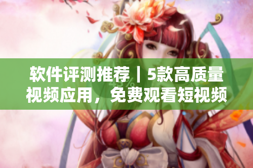 软件评测推荐|5款高质量视频应用,免费观看短视频无广告 软件评测推荐|5款高质量视频应用,免费观看短视频无广告