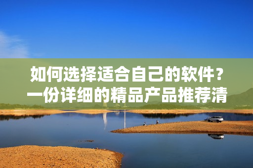 如何选择适合自己的软件？一份详细的精品产品推荐清单