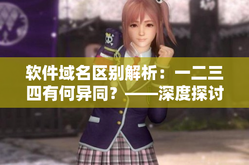软件域名区别解析：一二三四有何异同？——深度探讨日产免费线路区别