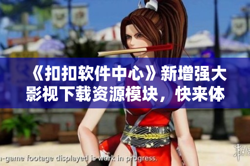 《扣扣软件中心》新增强大影视下载资源模块，快来体验！