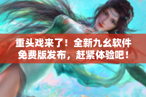 重头戏来了!全新九幺软件免费版发布,赶紧体验吧! 重头戏来了!全新九幺软件免费版发布,赶紧体验吧!