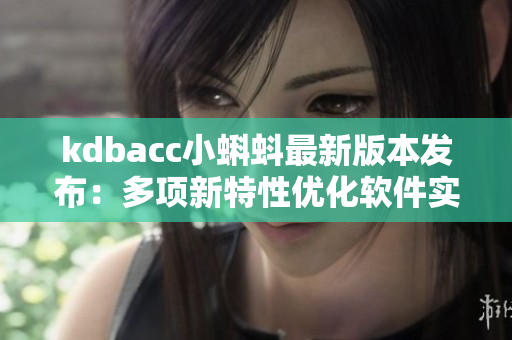 kdbacc小蝌蚪最新版本发布:多项新特性优化软件实用性 kdbacc小蝌蚪最新版本发布:多项新特性优化软件实用性