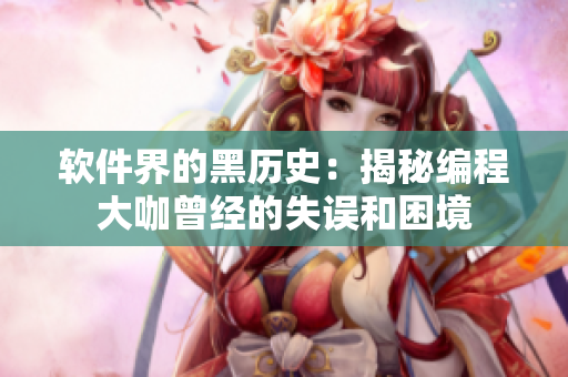 软件界的黑历史：揭秘编程大咖曾经的失误和困境
