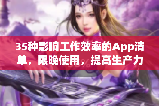 35种影响工作效率的App清单,限晚使用,提高生产力 35种影响工作效率的App清单,限晚使用,提高生产力