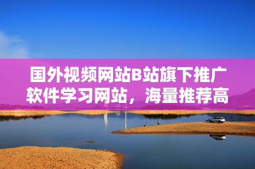 国外视频网站B站旗下推广软件学习网站，海量推荐高质量软件资源！