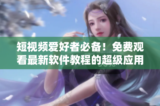 短视频爱好者必备！免费观看最新软件教程的超级应用！
