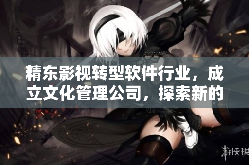 精东影视转型软件行业，成立文化管理公司，探索新的软件领域