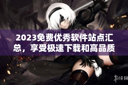 2023免费优秀软件站点汇总，享受极速下载和高品质软件服务