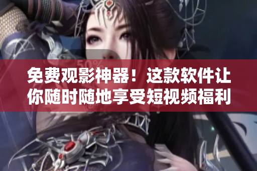 免费观影神器！这款软件让你随时随地享受短视频福利！