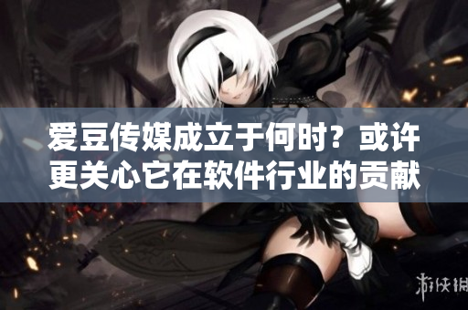 爱豆传媒成立于何时?或许更关心它在软件行业的贡献! 爱豆传媒成立于何时?或许更关心它在软件行业的贡献!