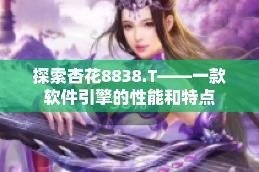 探索杏花8838.T——一款软件引擎的性能和特点 探索杏花8838.T——一款软件引擎的性能和特点