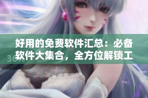 好用的免费软件汇总:必备软件大集合,全方位解锁工作效率 好用的免费软件汇总:必备软件大集合,全方位解锁工作效率