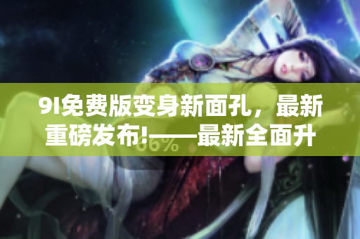 9I免费版变身新面孔，最新重磅发布!——最新全面升级的软件新版本！